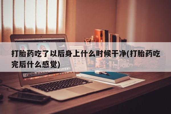 米非司酮购买渠道微信打胎药吃了以后身上什么时候干净(打胎药吃完后什么感觉)