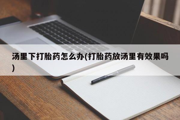 米非司酮购买渠道微信汤里下打胎药怎么办(打胎药放汤里有效果吗)