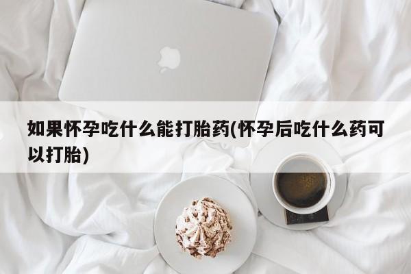 米非司酮购买渠道微信如果怀孕吃什么能打胎药(怀孕后吃什么药可以打胎)