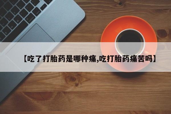 米非司酮购买渠道微信【吃了打胎药是哪种痛,吃打胎药痛苦吗】