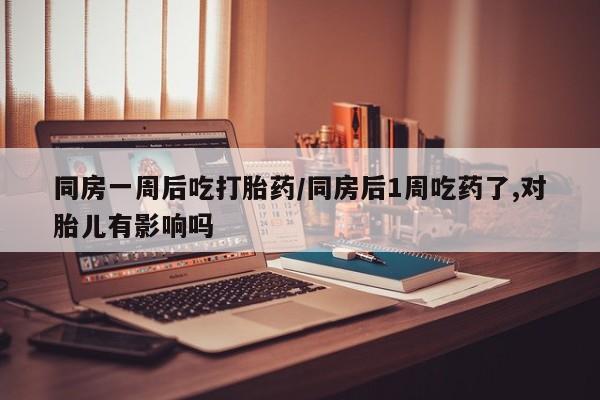 米非司酮购买渠道微信同房一周后吃打胎药/同房后1周吃药了,对胎儿有影响吗