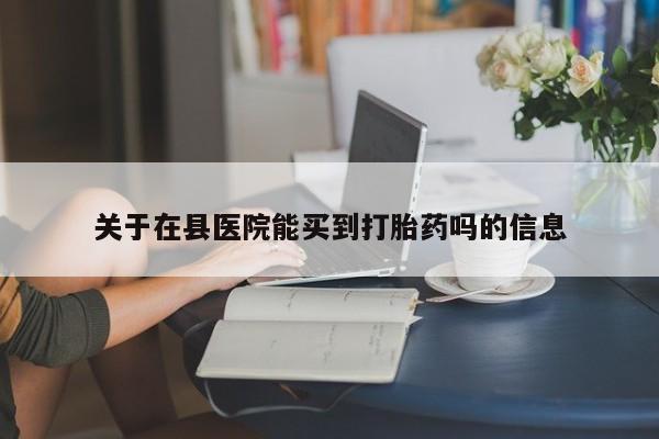 米非司酮购买渠道微信关于在县医院能买到打胎药吗的信息
