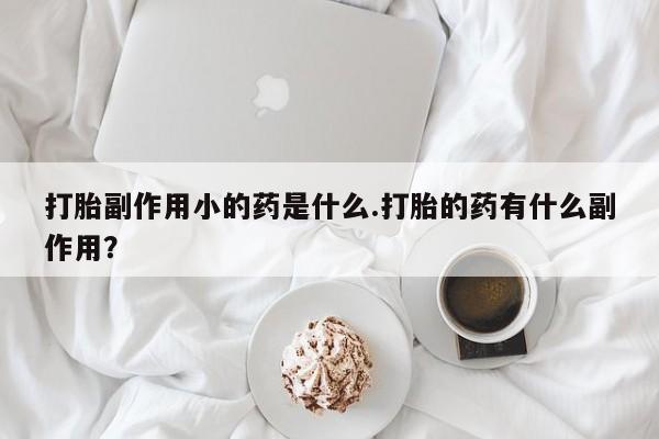 米非司酮购买渠道微信打胎副作用小的药是什么.打胎的药有什么副作用?