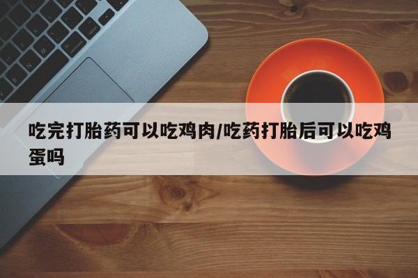 米非司酮购买渠道微信吃完打胎药可以吃鸡肉/吃药打胎后可以吃鸡蛋吗