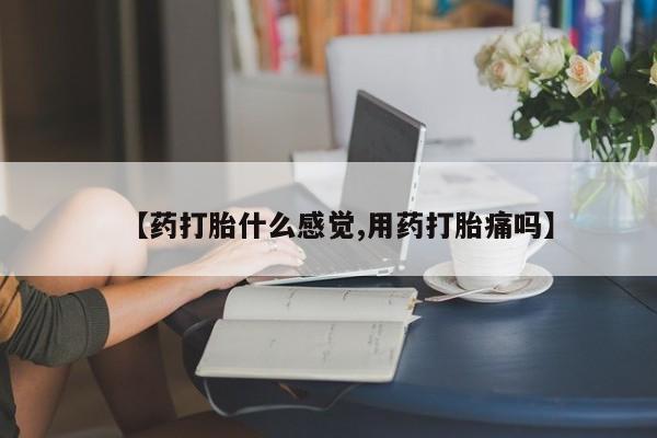 米非司酮购买渠道微信【药打胎什么感觉,用药打胎痛吗】