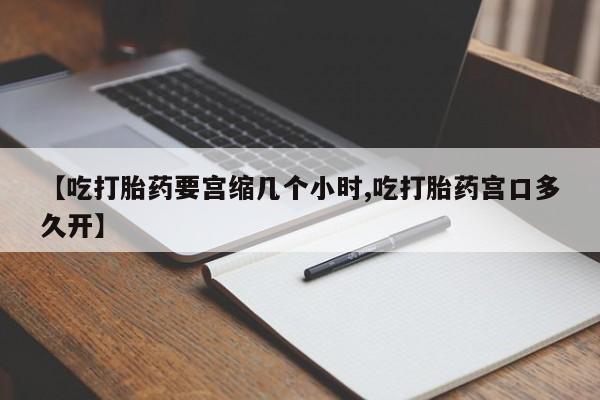 米非司酮购买渠道微信【吃打胎药要宫缩几个小时,吃打胎药宫口多久开】
