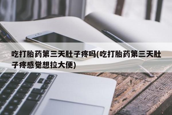 米非司酮购买渠道微信吃打胎药第三天肚子疼吗(吃打胎药第三天肚子疼感觉想拉大便)