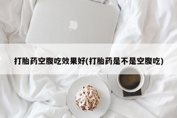 米非司酮购买渠道微信打胎药空腹吃效果好(打胎药是不是空腹吃)