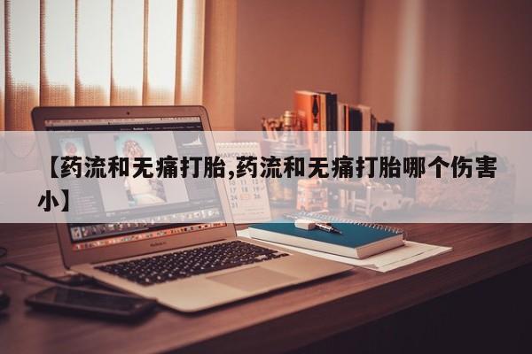 米非司酮购买渠道微信【药流和无痛打胎,药流和无痛打胎哪个伤害小】