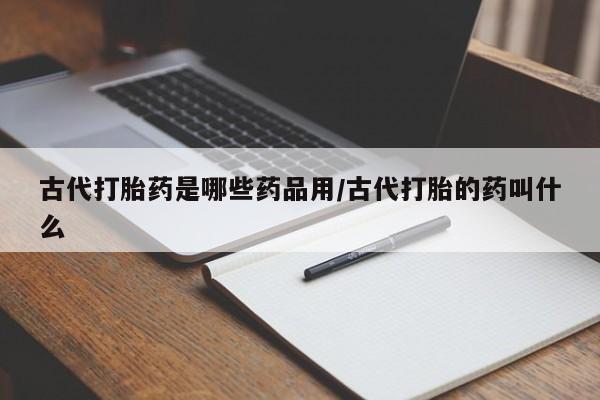 米非司酮购买渠道微信古代打胎药是哪些药品用/古代打胎的药叫什么