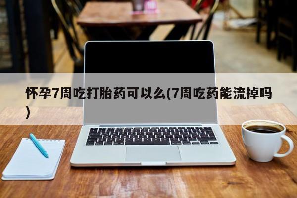 米非司酮购买渠道微信怀孕7周吃打胎药可以么(7周吃药能流掉吗)