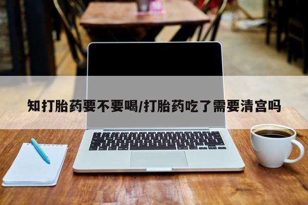 米非司酮购买渠道微信知打胎药要不要喝/打胎药吃了需要清宫吗