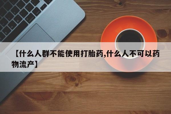 米非司酮购买渠道微信【什么人群不能使用打胎药,什么人不可以药物流产】