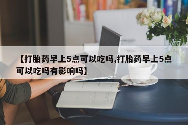 米非司酮购买渠道微信【打胎药早上5点可以吃吗,打胎药早上5点可以吃吗有影响吗】