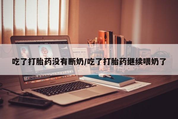 米非司酮购买渠道微信吃了打胎药没有断奶/吃了打胎药继续喂奶了