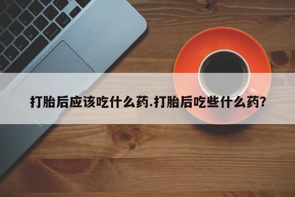 米非司酮购买渠道微信打胎后应该吃什么药.打胎后吃些什么药？