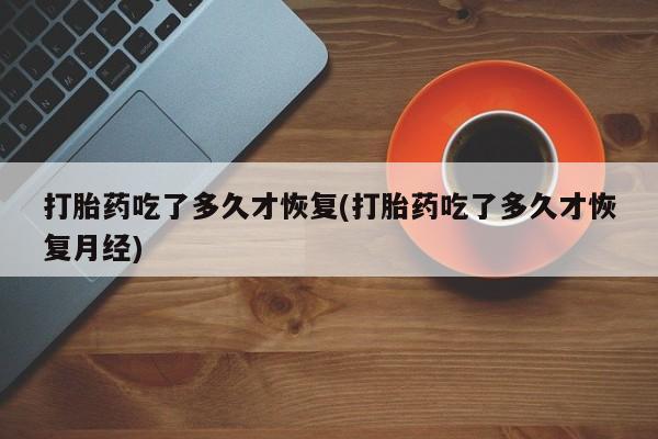 米非司酮购买渠道微信打胎药吃了多久才恢复(打胎药吃了多久才恢复月经)