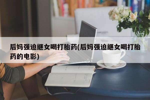 米非司酮购买渠道微信后妈强迫继女喝打胎药(后妈强迫继女喝打胎药的电影)