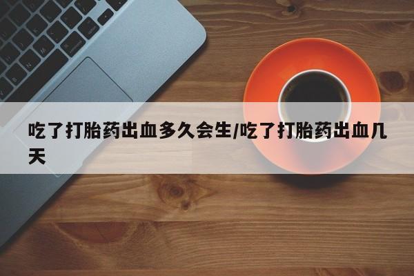 米非司酮购买渠道微信吃了打胎药出血多久会生/吃了打胎药出血几天