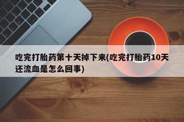 米非司酮购买渠道微信吃完打胎药第十天掉下来(吃完打胎药10天还流血是怎么回事)