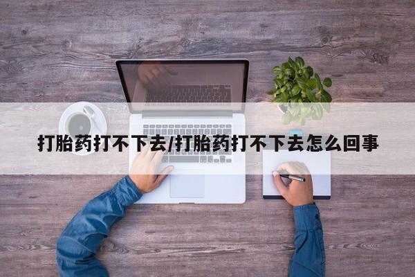 米非司酮购买渠道微信打胎药打不下去/打胎药打不下去怎么回事