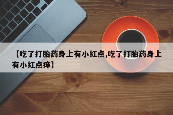 米非司酮购买渠道微信【吃了打胎药身上有小红点,吃了打胎药身上有小红点痒】