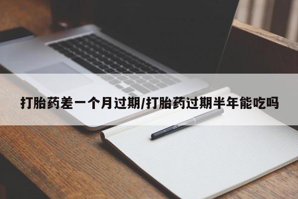 米非司酮购买渠道微信打胎药差一个月过期/打胎药过期半年能吃吗