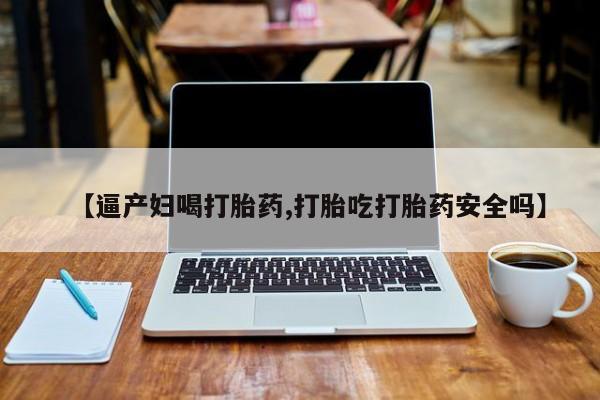 米非司酮购买渠道微信【逼产妇喝打胎药,打胎吃打胎药安全吗】