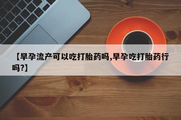 米非司酮购买渠道微信【早孕流产可以吃打胎药吗,早孕吃打胎药行吗?】