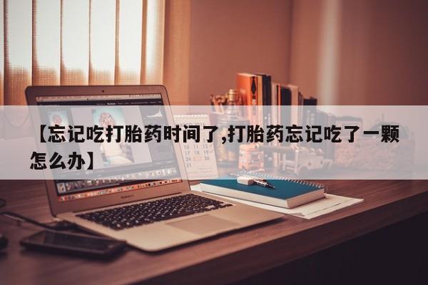 米非司酮购买渠道微信【忘记吃打胎药时间了,打胎药忘记吃了一颗怎么办】