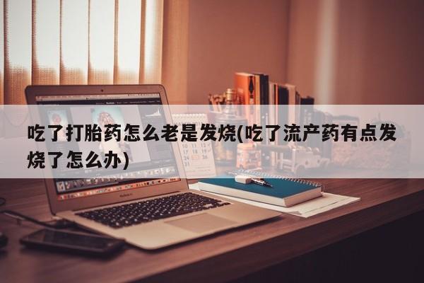 米非司酮购买渠道微信吃了打胎药怎么老是发烧(吃了流产药有点发烧了怎么办)