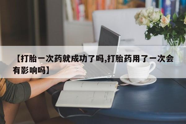 米非司酮购买渠道微信【打胎一次药就成功了吗,打胎药用了一次会有影响吗】