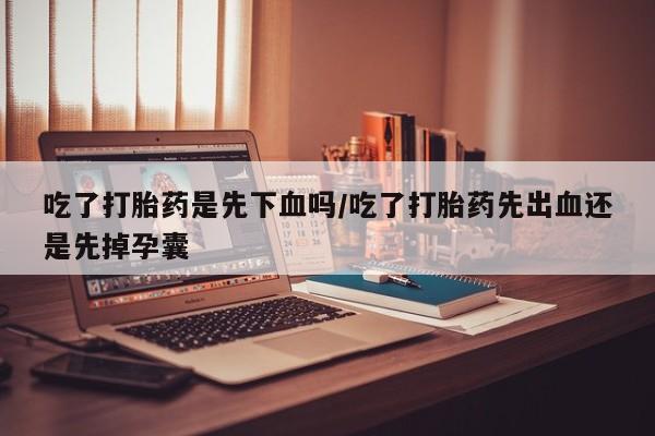 米非司酮购买渠道微信吃了打胎药是先下血吗/吃了打胎药先出血还是先掉孕囊