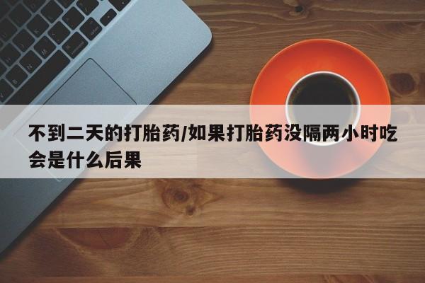 米非司酮购买渠道微信不到二天的打胎药/如果打胎药没隔两小时吃会是什么后果