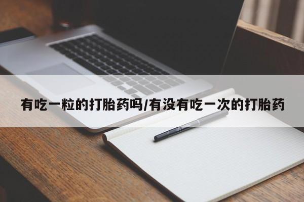 米非司酮购买渠道微信有吃一粒的打胎药吗/有没有吃一次的打胎药