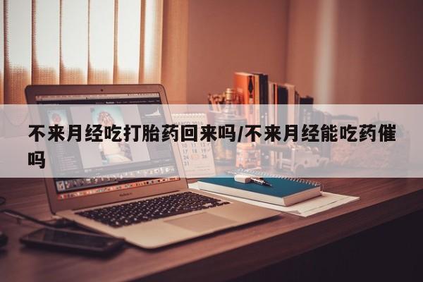 米非司酮购买渠道微信不来月经吃打胎药回来吗/不来月经能吃药催吗