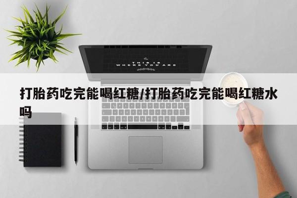 米非司酮购买渠道微信打胎药吃完能喝红糖/打胎药吃完能喝红糖水吗