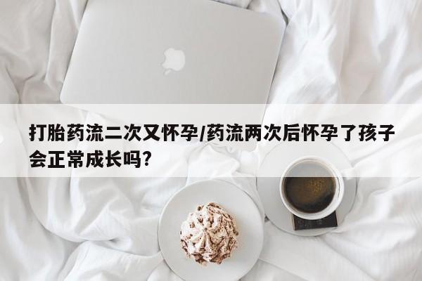 米非司酮购买渠道微信打胎药流二次又怀孕/药流两次后怀孕了孩子会正常成长吗?