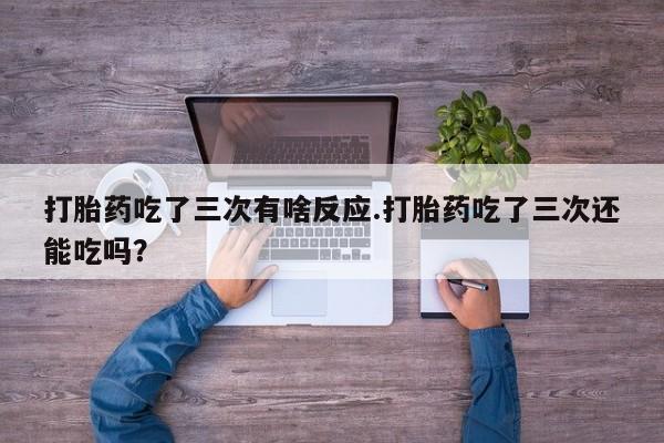 米非司酮购买渠道微信打胎药吃了三次有啥反应.打胎药吃了三次还能吃吗？