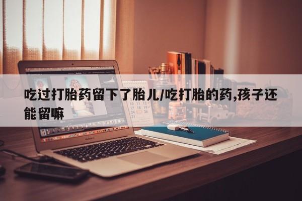 米非司酮购买渠道微信吃过打胎药留下了胎儿/吃打胎的药,孩子还能留嘛