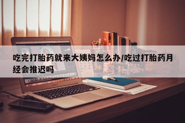 米非司酮购买渠道微信吃完打胎药就来大姨妈怎么办/吃过打胎药月经会推迟吗