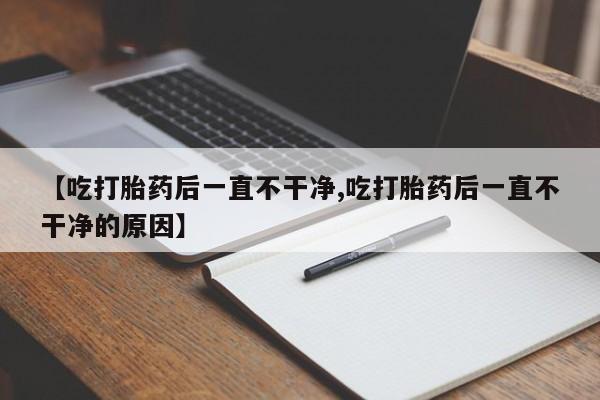 米非司酮购买渠道微信【吃打胎药后一直不干净,吃打胎药后一直不干净的原因】