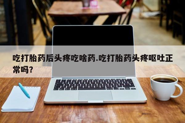 米非司酮购买渠道微信吃打胎药后头疼吃啥药.吃打胎药头疼呕吐正常吗？