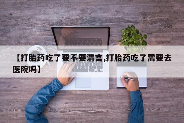 米非司酮购买渠道微信【打胎药吃了要不要清宫,打胎药吃了需要去医院吗】