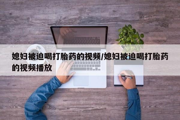 米非司酮购买渠道微信媳妇被迫喝打胎药的视频/媳妇被迫喝打胎药的视频播放