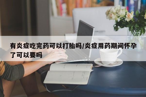 米非司酮购买渠道微信有炎症吃完药可以打胎吗/炎症用药期间怀孕了可以要吗