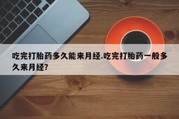 米非司酮购买渠道微信吃完打胎药多久能来月经.吃完打胎药一般多久来月经？