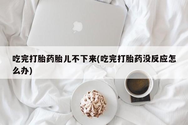 米非司酮购买渠道微信吃完打胎药胎儿不下来(吃完打胎药没反应怎么办)