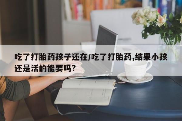 米非司酮购买渠道微信吃了打胎药孩子还在/吃了打胎药,结果小孩还是活的能要吗?
