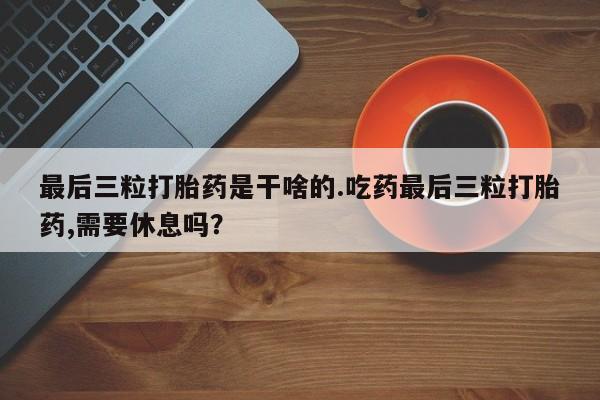 米非司酮购买渠道微信最后三粒打胎药是干啥的.吃药最后三粒打胎药,需要休息吗？